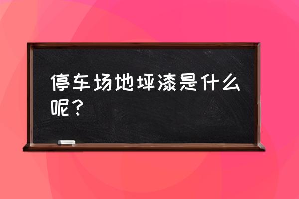 停车场专用地坪漆 停车场地坪漆是什么呢？