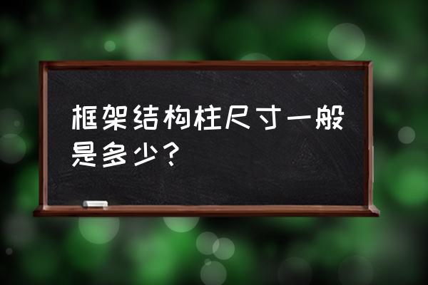 框架柱一般尺寸 框架结构柱尺寸一般是多少？