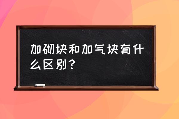 加气块混凝土砌块 加砌块和加气块有什么区别？