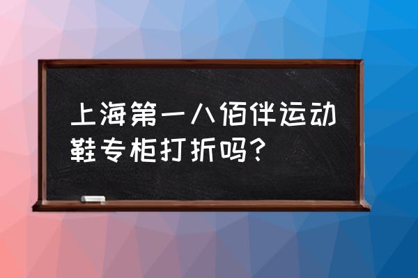 第一八佰伴最新活动 上海第一八佰伴运动鞋专柜打折吗？