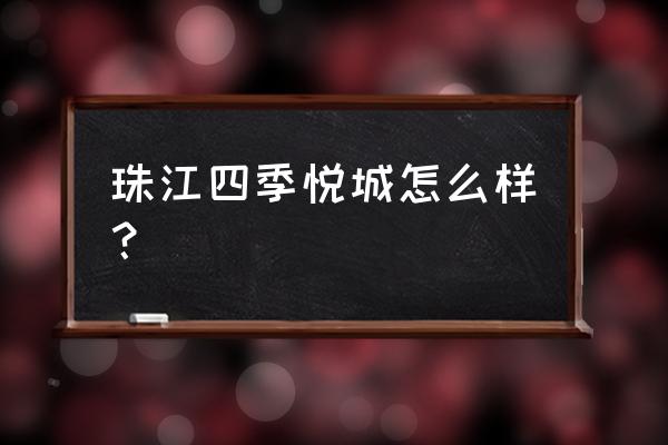 珠江四季悦城北京 珠江四季悦城怎么样？