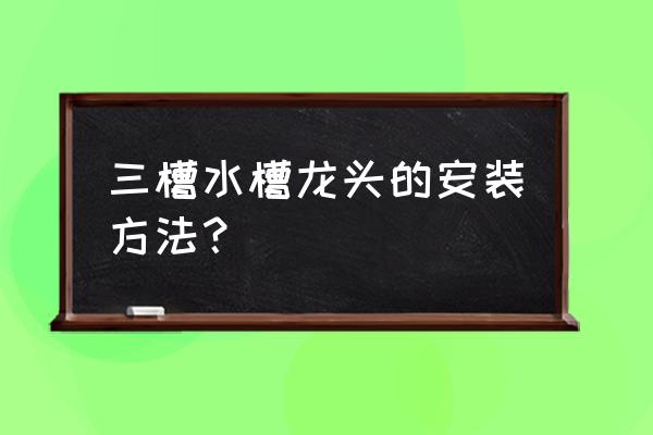 水槽水龙头安装 三槽水槽龙头的安装方法？