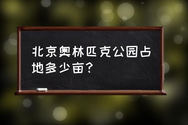 北京奥林匹克公园 北京奥林匹克公园占地多少亩？