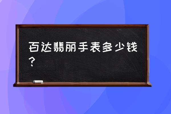 百达翡丽手表多少钱一只 百达翡丽手表多少钱？