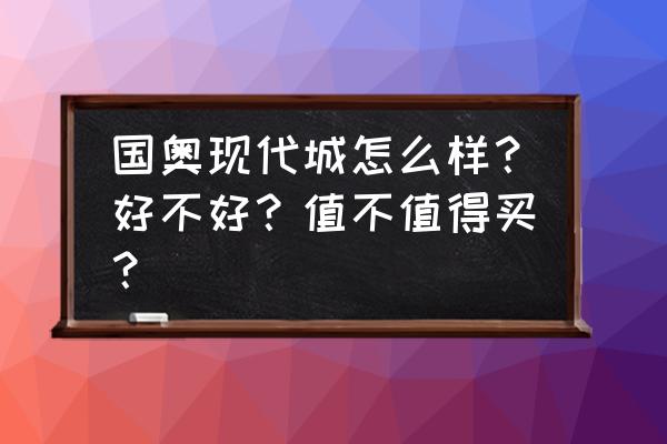 国奥现代城位置 国奥现代城怎么样？好不好？值不值得买？