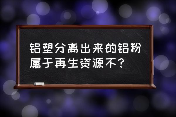 铝塑纸分离机 铝塑分离出来的铝粉属于再生资源不？