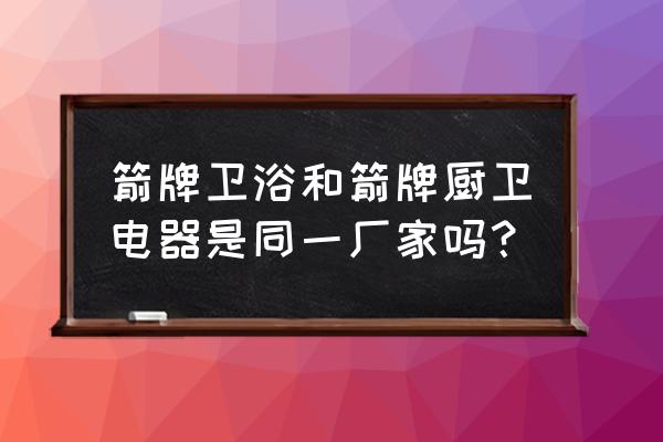 箭牌瓷砖是贴牌的吗 箭牌卫浴和箭牌厨卫电器是同一厂家吗？