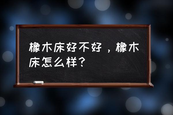 橡木床好吗 橡木床好不好，橡木床怎么样？