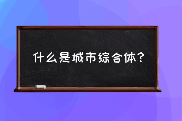 什么叫城市综合体 什么是城市综合体？