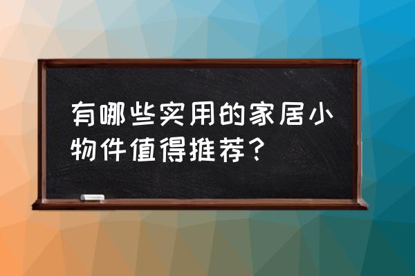 什么家居用品最实用 有哪些实用的家居小物件值得推荐？