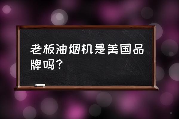 老板吸油烟机 老板油烟机是美国品牌吗？