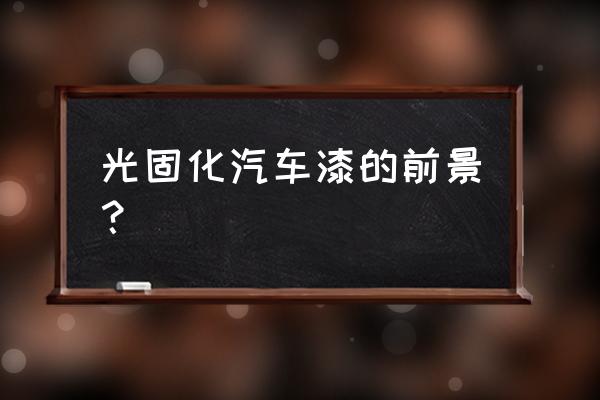 光固化涂料的优缺点 光固化汽车漆的前景？