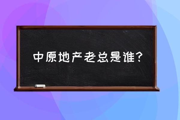 重庆中原地产总经理 中原地产老总是谁？