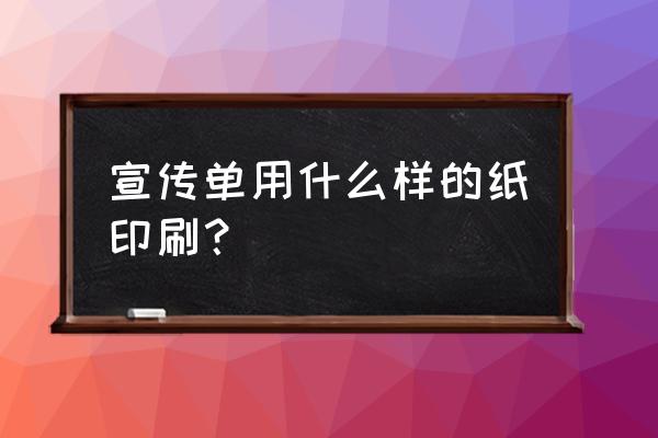 宣传样本印刷 宣传单用什么样的纸印刷？