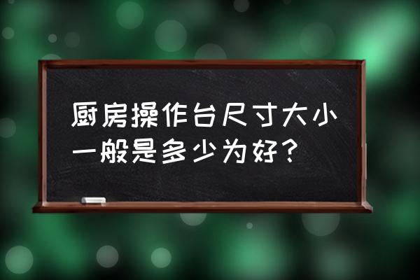 厨房操作台尺寸 厨房操作台尺寸大小一般是多少为好？