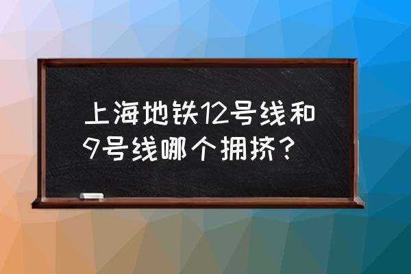 上海地铁9号线拥挤 上海地铁12号线和9号线哪个拥挤？