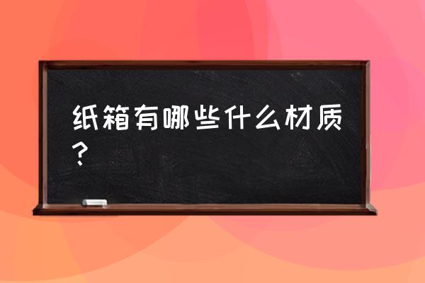 包装纸箱材质分类 纸箱有哪些什么材质？