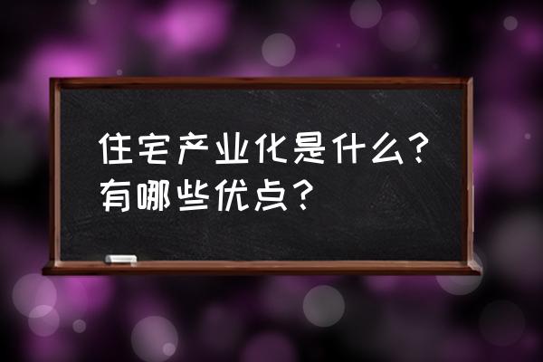 建筑产业化概论 住宅产业化是什么?有哪些优点？