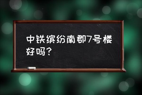 缤纷南郡地址 中铁缤纷南郡7号楼好吗？