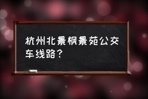 杭州丁桥北城枫景园 杭州北景枫景苑公交车线路？