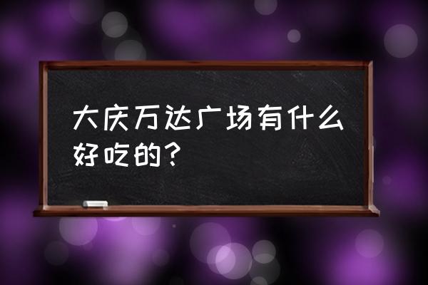 大庆万达广场都有什么 大庆万达广场有什么好吃的？