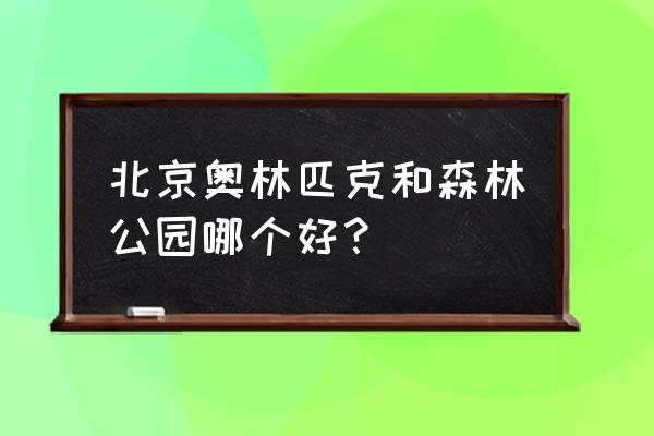 北京奥林匹克森林公园 北京奥林匹克和森林公园哪个好？