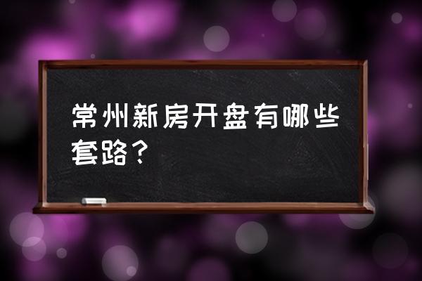 常州房产微信开盘 常州新房开盘有哪些套路？