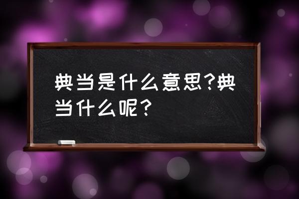 典当是什么意思 典当是什么意思?典当什么呢？