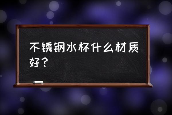 不锈钢水杯材质 不锈钢水杯什么材质好？