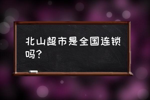 北山超市一共有多少家 北山超市是全国连锁吗？