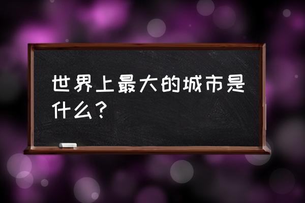 世界最大城市 世界上最大的城市是什么？