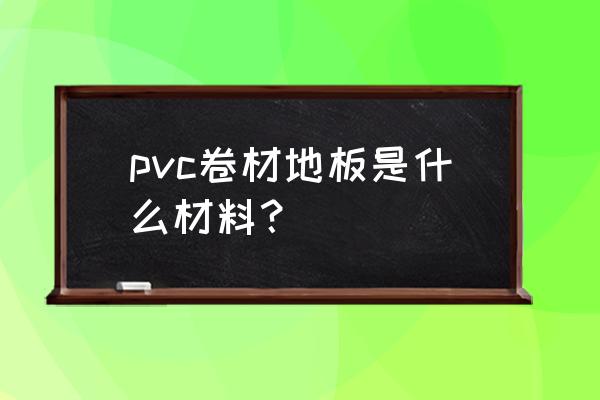 pvc卷材塑胶地板 pvc卷材地板是什么材料？