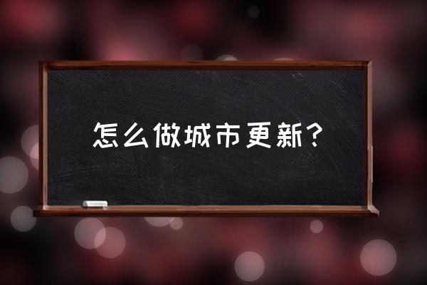 城市更新哪找 怎么做城市更新？