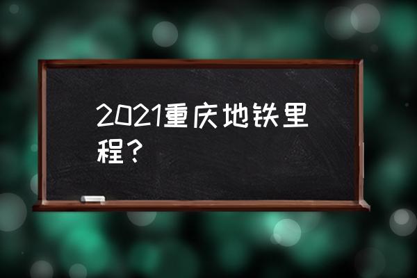 重庆轨道交通最新消息 2021重庆地铁里程？