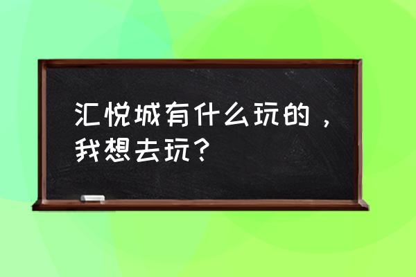 江门汇悦城有什么玩的 汇悦城有什么玩的，我想去玩？