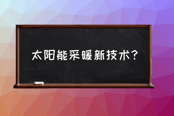 新型太阳能取暖设备 太阳能采暖新技术？