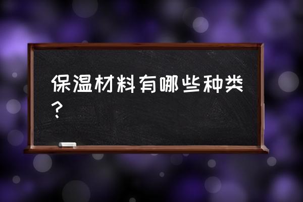 保温材料主要有哪些种类 保温材料有哪些种类？