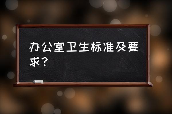 办公室保洁的基本 办公室卫生标准及要求？