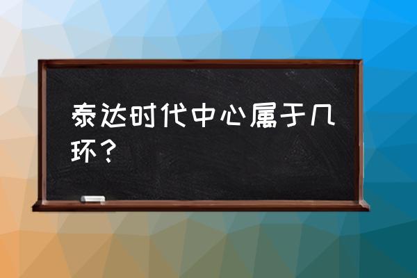 泰达时代中心地址 泰达时代中心属于几环？