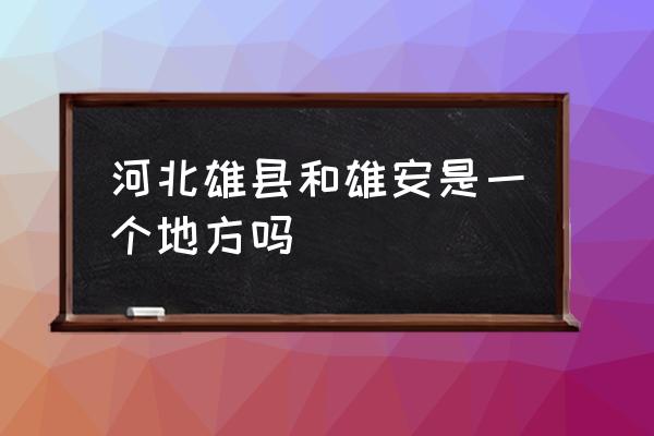 河北雄县开发 河北雄县和雄安是一个地方吗