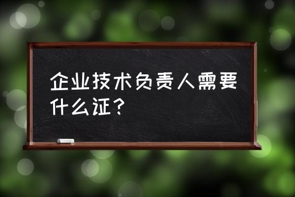 企业技术负责人 企业技术负责人需要什么证？