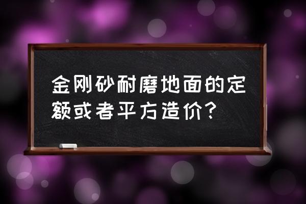 金刚砂地坪多少钱一平 金刚砂耐磨地面的定额或者平方造价？