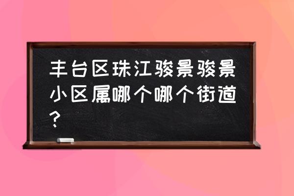 珠江骏景北京 丰台区珠江骏景骏景小区属哪个哪个街道？