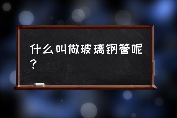 玻璃钢管是什么材质 什么叫做玻璃钢管呢？