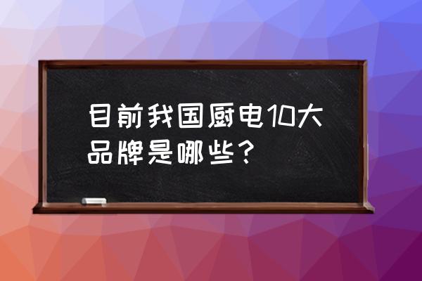 中国十大著名厨电品牌 目前我国厨电10大品牌是哪些？