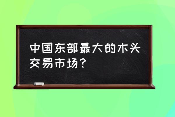 中国十大木材交易市场 中国东部最大的木头交易市场？