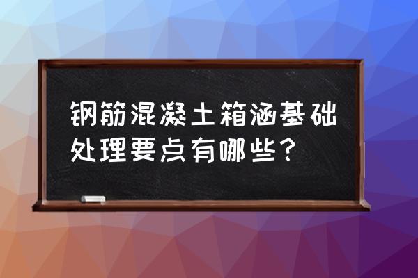 涵洞扩大基础 钢筋混凝土箱涵基础处理要点有哪些？