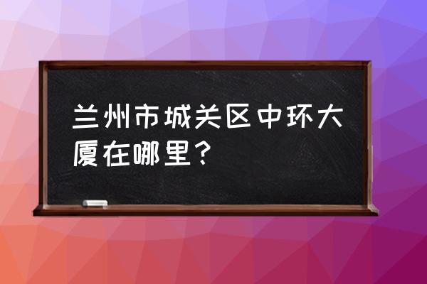 中环广场大厦 兰州市城关区中环大厦在哪里？