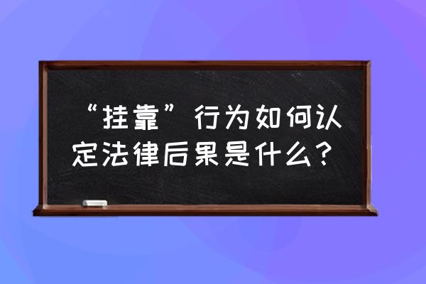 挂靠的法律后果有哪些 “挂靠”行为如何认定法律后果是什么？