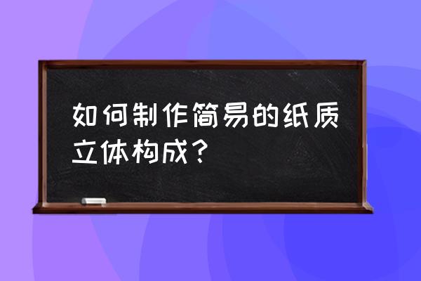 立体构成作业简单 如何制作简易的纸质立体构成？